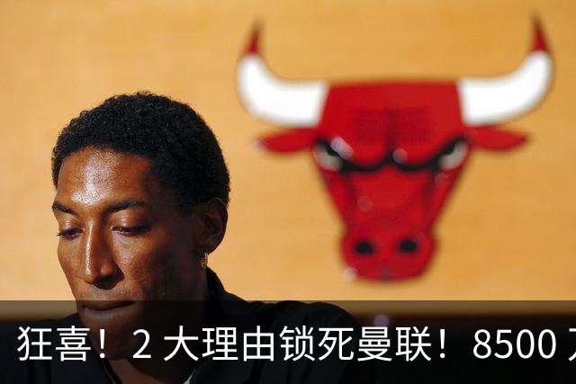 狂喜！2 大理由锁死曼联！8500 万镑拦路，大英悍将也来投