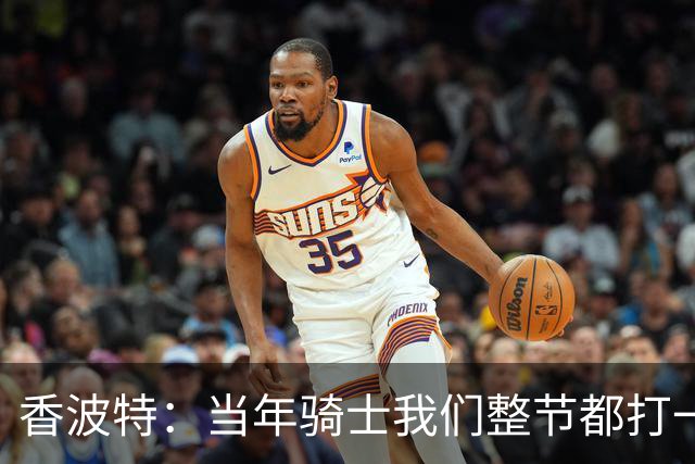 香波特：当年骑士我们整节都打一套战术 而马刺不知道怎么收比赛